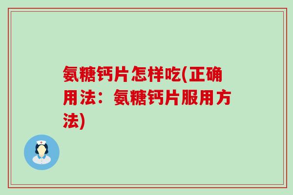 氨糖钙片怎样吃(正确用法：氨糖钙片服用方法)