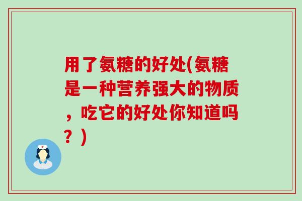 用了氨糖的好处(氨糖是一种营养强大的物质，吃它的好处你知道吗？)