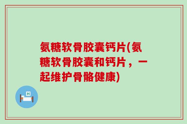 氨糖软骨胶囊钙片(氨糖软骨胶囊和钙片,一起维护骨骼健康) 氨糖软骨胶囊钙片(氨糖软骨胶囊和钙片,一起维护骨骼健康)