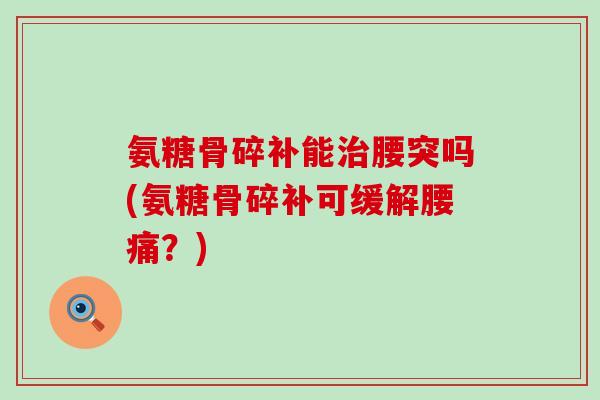 氨糖骨碎补能腰突吗(氨糖骨碎补可缓解腰痛?) 氨糖骨碎补能腰突吗(氨糖骨碎补可缓解腰痛?)