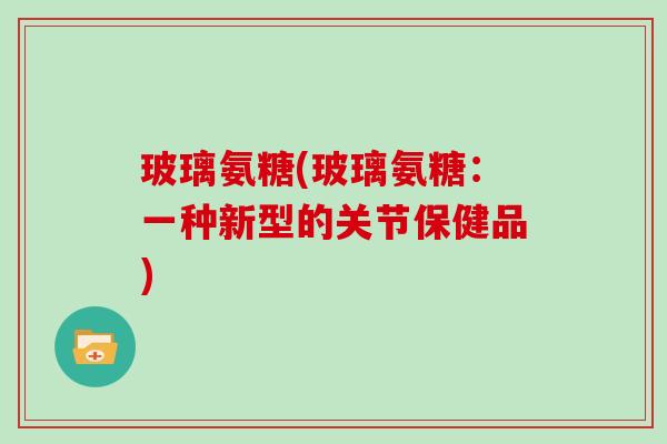 玻璃氨糖(玻璃氨糖:一种新型的关节保健品) 玻璃氨糖(玻璃氨糖:一种新型的关节保健品)