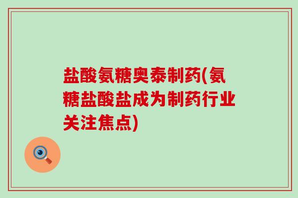 盐酸氨糖奥泰制药(氨糖盐酸盐成为制药行业关注焦点) 盐酸氨糖奥泰制药(氨糖盐酸盐成为制药行业关注焦点)