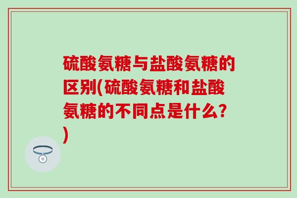 硫酸氨糖与盐酸氨糖的区别(硫酸氨糖和盐酸氨糖的不同点是什么？)