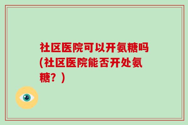 社区医院可以开氨糖吗(社区医院能否开处氨糖?) 社区医院可以开氨糖吗(社区医院能否开处氨糖?)