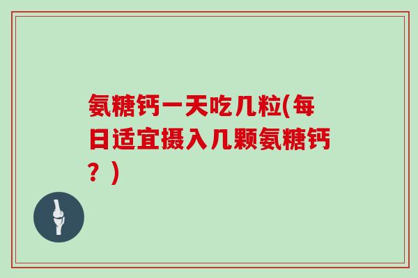 氨糖钙一天吃几粒(每日适宜摄入几颗氨糖钙？)
