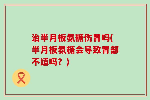 氨糖伤胃吗(氨糖会导致胃部不适吗?) 氨糖伤胃吗(氨糖会导致胃部不适吗?)