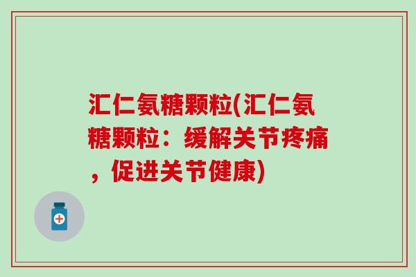 汇仁氨糖颗粒(汇仁氨糖颗粒:缓解关节,促进关节健康) 汇仁氨糖颗粒(汇仁氨糖颗粒:缓解关节,促进关节健康)