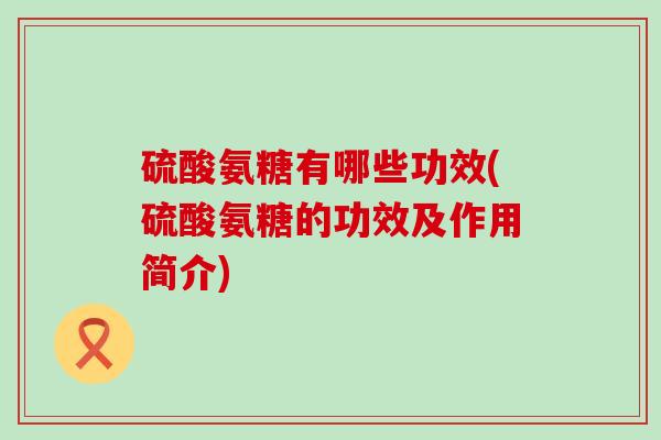 硫酸氨糖有哪些功效(硫酸氨糖的功效及作用简介) 硫酸氨糖有哪些功效(硫酸氨糖的功效及作用简介)