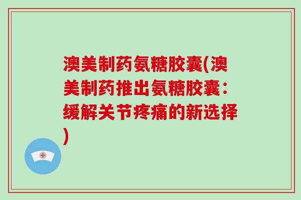 澳美制药氨糖胶囊(澳美制药推出氨糖胶囊:缓解关节的新选择) 澳美制药氨糖胶囊(澳美制药推出氨糖胶囊:缓解关节的新选择)