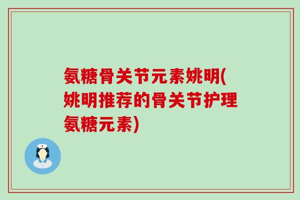 氨糖骨关节元素姚明(姚明推荐的骨关节护理氨糖元素)
