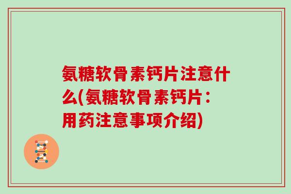 氨糖软骨素钙片注意什么(氨糖软骨素钙片:用药注意事项介绍) 氨糖软骨素钙片注意什么(氨糖软骨素钙片:用药注意事项介绍)