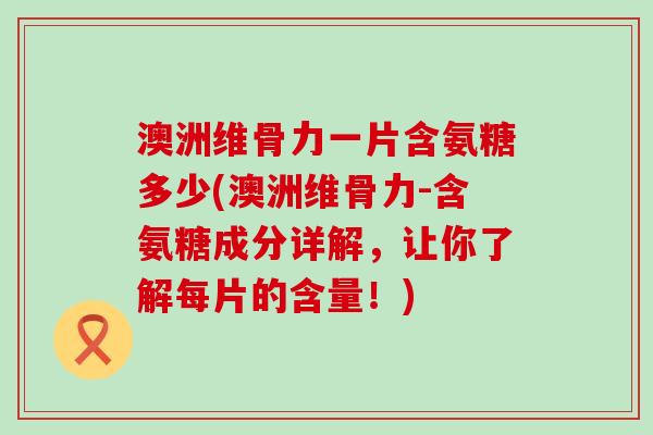 澳洲维骨力一片含氨糖多少(澳洲维骨力-含氨糖成分详解,让你了解每片的含量!) 澳洲维骨力一片含氨糖多少(澳洲维骨力-含氨糖成分详解,让你了解每片的含量!)