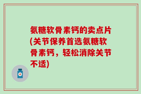 氨糖软骨素钙的卖点片(关节保养首选氨糖软骨素钙，轻松消除关节不适)