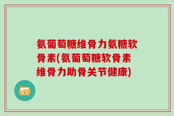 氨葡萄糖维骨力氨糖软骨素(氨葡萄糖软骨素维骨力助骨关节健康) 氨葡萄糖维骨力氨糖软骨素(氨葡萄糖软骨素维骨力助骨关节健康)