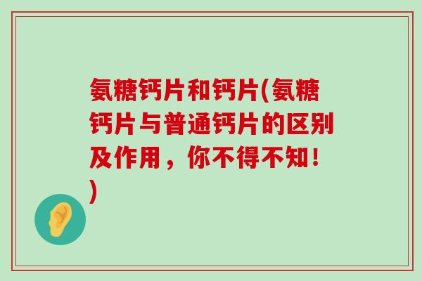 氨糖钙片和钙片(氨糖钙片与普通钙片的区别及作用，你不得不知！)