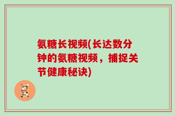 氨糖长视频(长达数分钟的氨糖视频，捕捉关节健康秘诀)
