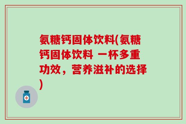 氨糖钙固体饮料(氨糖钙固体饮料 一杯多重功效,营养滋补的选择) 氨糖钙固体饮料(氨糖钙固体饮料 一杯多重功效,营养滋补的选择)
