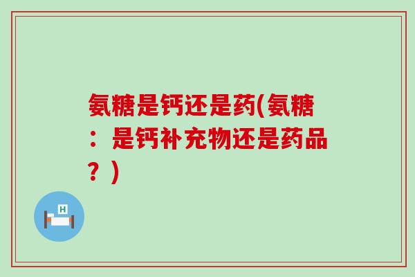 氨糖是钙还是药(氨糖:是钙补充物还是药品?) 氨糖是钙还是药(氨糖:是钙补充物还是药品?)