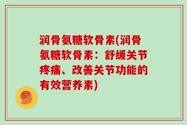 润骨氨糖软骨素(润骨氨糖软骨素：舒缓关节、改善关节功能的有效营养素)