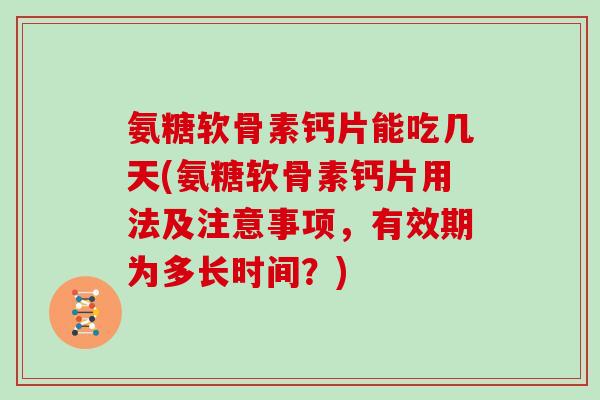 氨糖软骨素钙片能吃几天(氨糖软骨素钙片用法及注意事项,有效期为多长时间?) 氨糖软骨素钙片能吃几天(氨糖软骨素钙片用法及注意事项,有效期为多长时间?)
