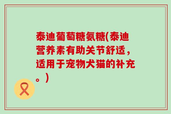 泰迪葡萄糖氨糖(泰迪营养素有助关节舒适，适用于宠物犬猫的补充。)