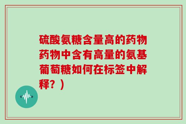 硫酸氨糖含量高的中含有高量的氨基葡萄糖如何在标签中解释?) 硫酸氨糖含量高的中含有高量的氨基葡萄糖如何在标签中解释?)