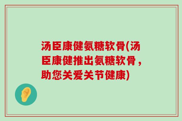 汤臣康健氨糖软骨(汤臣康健推出氨糖软骨，助您关爱关节健康)