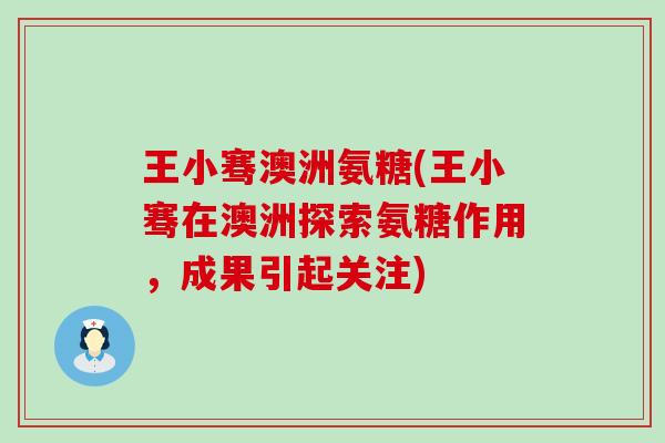 王小骞澳洲氨糖(王小骞在澳洲探索氨糖作用,成果引起关注) 王小骞澳洲氨糖(王小骞在澳洲探索氨糖作用,成果引起关注)