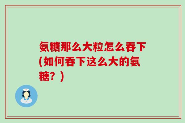氨糖那么大粒怎么吞下(如何吞下这么大的氨糖?) 氨糖那么大粒怎么吞下(如何吞下这么大的氨糖?)
