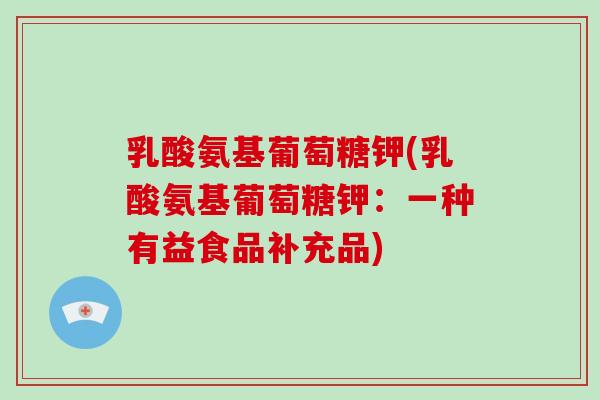 乳酸氨基葡萄糖钾(乳酸氨基葡萄糖钾:一种有益食品补充品) 乳酸氨基葡萄糖钾(乳酸氨基葡萄糖钾:一种有益食品补充品)