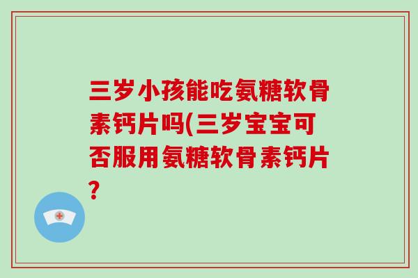 三岁小孩能吃氨糖软骨素钙片吗(三岁宝宝可否服用氨糖软骨素钙片？