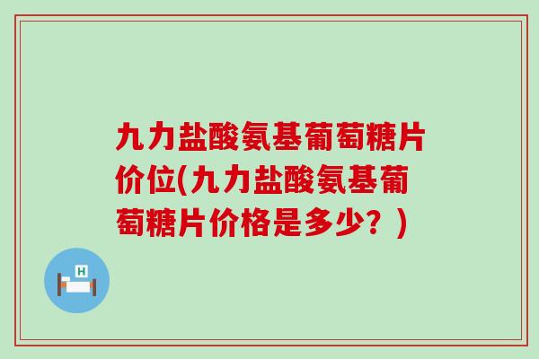 九力盐酸氨基葡萄糖片价位(九力盐酸氨基葡萄糖片价格是多少？)