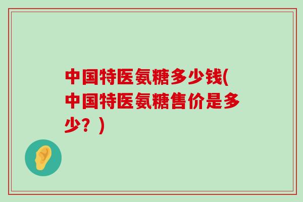 中国特医氨糖多少钱(中国特医氨糖售价是多少?) 中国特医氨糖多少钱(中国特医氨糖售价是多少?)