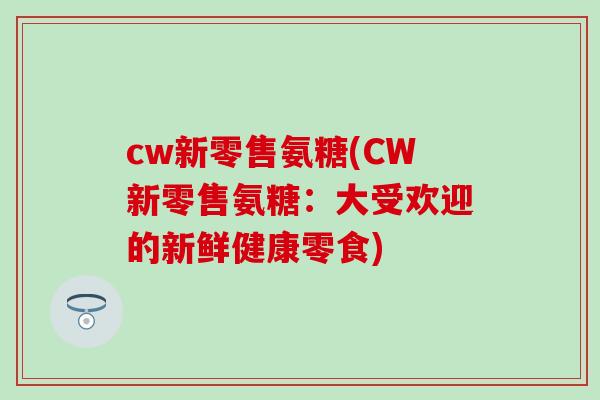 cw新零售氨糖(CW新零售氨糖:大受欢迎的新鲜健康零食) cw新零售氨糖(CW新零售氨糖:大受欢迎的新鲜健康零食)