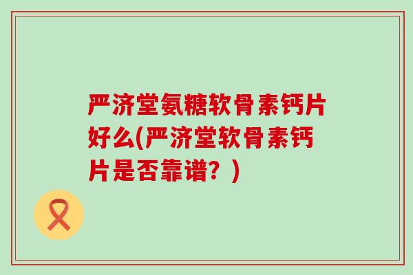 严济堂氨糖软骨素钙片好么(严济堂软骨素钙片是否靠谱?) 严济堂氨糖软骨素钙片好么(严济堂软骨素钙片是否靠谱?)