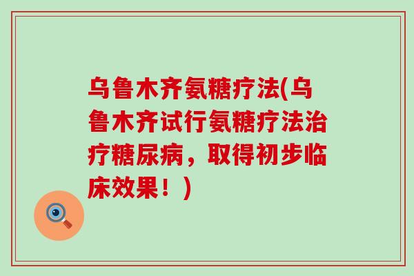 乌鲁木齐氨糖疗法(乌鲁木齐试行氨糖疗法,取得初步临床效果!) 乌鲁木齐氨糖疗法(乌鲁木齐试行氨糖疗法,取得初步临床效果!)