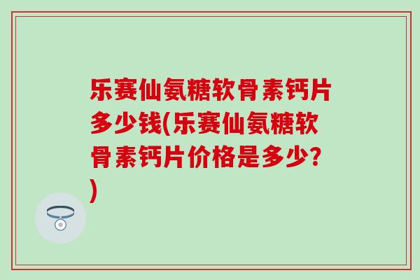 乐赛仙氨糖软骨素钙片多少钱(乐赛仙氨糖软骨素钙片价格是多少?) 乐赛仙氨糖软骨素钙片多少钱(乐赛仙氨糖软骨素钙片价格是多少?)