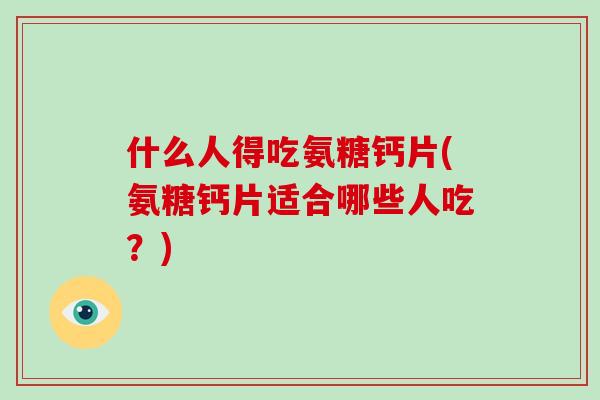 什么人得吃氨糖钙片(氨糖钙片适合哪些人吃？)