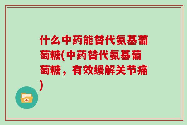 什么能替代氨基葡萄糖(替代氨基葡萄糖,有效缓解关节痛) 什么能替代氨基葡萄糖(替代氨基葡萄糖,有效缓解关节痛)
