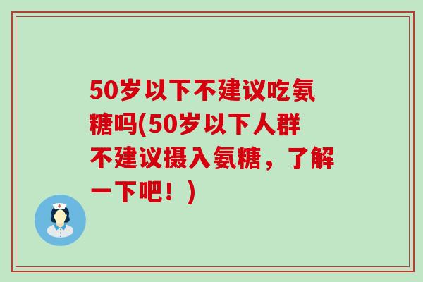 50岁以下不建议吃氨糖吗(50岁以下人群不建议摄入氨糖,了解一下吧!) 50岁以下不建议吃氨糖吗(50岁以下人群不建议摄入氨糖,了解一下吧!)