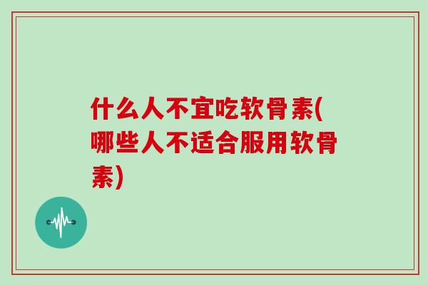 什么人不宜吃软骨素(哪些人不适合服用软骨素)
