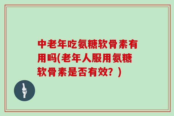 中老年吃氨糖软骨素有用吗(老年人服用氨糖软骨素是否有效？)