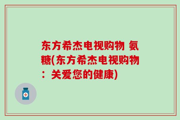 东方希杰电视购物 氨糖(东方希杰电视购物：关爱您的健康)