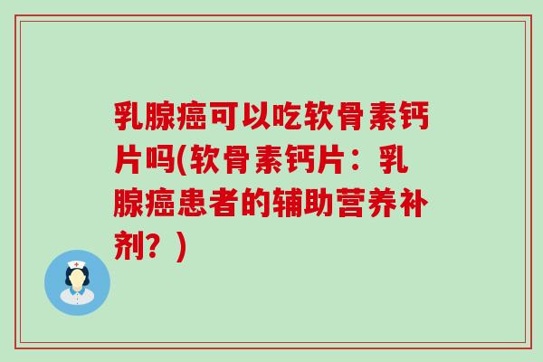 乳腺可以吃软骨素钙片吗(软骨素钙片：乳腺患者的辅助营养补剂？)