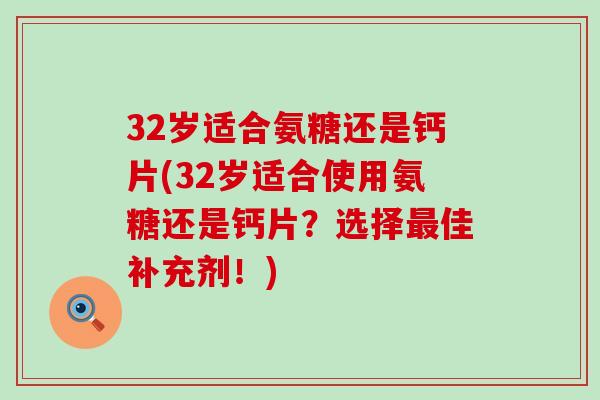 32岁适合氨糖还是钙片(32岁适合使用氨糖还是钙片?选择佳补充剂!) 32岁适合氨糖还是钙片(32岁适合使用氨糖还是钙片?选择佳补充剂!)