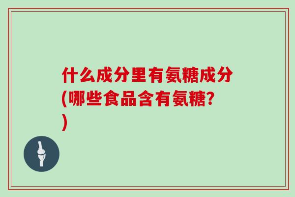 什么成分里有氨糖成分(哪些食品含有氨糖？)