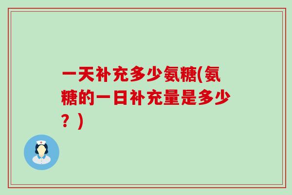 一天补充多少氨糖(氨糖的一日补充量是多少?) 一天补充多少氨糖(氨糖的一日补充量是多少?)