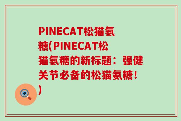 PINECAT松猫氨糖(PINECAT松猫氨糖的新标题：强健关节必备的松猫氨糖！)
