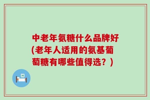 中老年氨糖什么品牌好(老年人适用的氨基葡萄糖有哪些值得选?) 中老年氨糖什么品牌好(老年人适用的氨基葡萄糖有哪些值得选?)