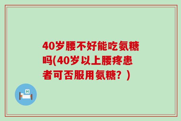 40岁腰不好能吃氨糖吗(40岁以上腰疼患者可否服用氨糖?) 40岁腰不好能吃氨糖吗(40岁以上腰疼患者可否服用氨糖?)